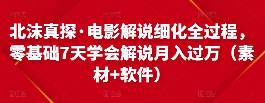 北沫真探·电影解说细化全过程，零基础7天学会电影解说月入过万（教程+素材+软件）-网创资源社