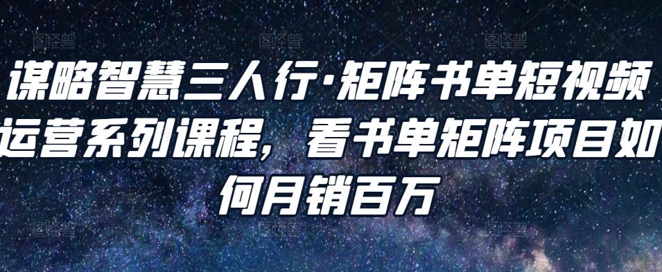 谋略智慧三人行·矩阵书单短视频运营系列课程，看书单矩阵项目如何月销百万-网创资源社