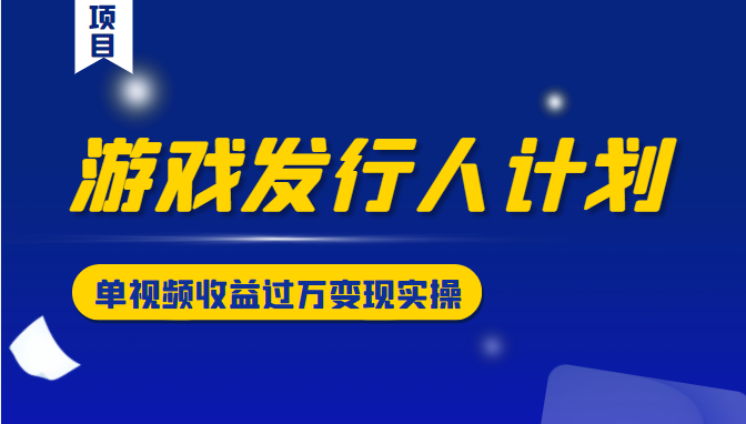 游戏发行人计划变现实操项目，单视频收益过万（34节视频课）-网创资源社