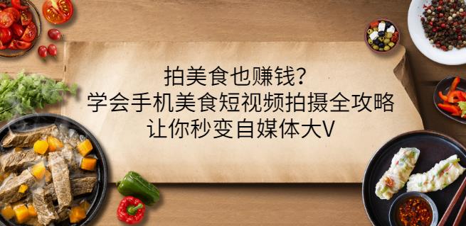 拍美食也赚钱？学会手机美食短视频拍摄全攻略，让你秒变自媒体大V-网创资源社