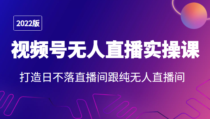 2022年视频号无人直播实操课，打造日不落直播间跟纯无人直播间-网创资源社