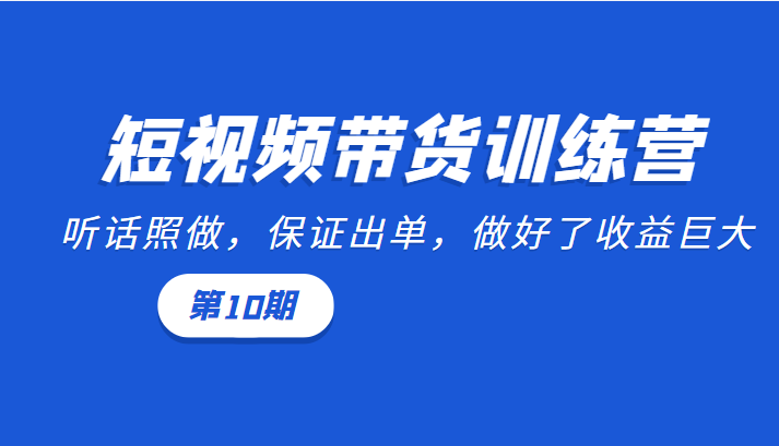 短视频带货训练营：听话照做，保证出单，做好了收益巨大（第10期）-网创资源社