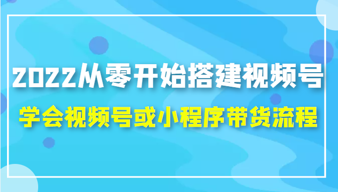 2022从零开始搭建视频号,学会视频号或小程序带货流程（价值599元）-网创资源社