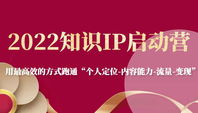 2022知识IP启动营，用最高效的方式跑通“个人定位-内容能力-流量-变现”-网创资源社