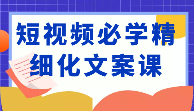 短视频必学精细化文案课，提升你的内容创作能力、升级迭代能力和变现力（价值333元）-网创资源社