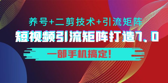 短视频引流矩阵打造7.0，养号+二剪技术+引流矩阵 一部手机搞定！-网创资源社