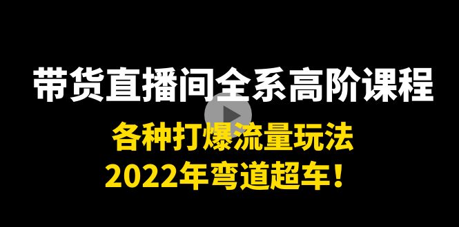 带货直播间全系高阶课程：各种打爆流量玩法，2022年弯道超车！-网创资源社