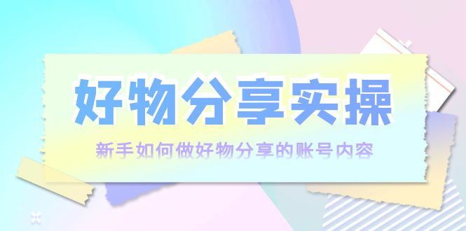 好物分享实操：新手如何做好物分享的账号内容，实操教学-网创资源社