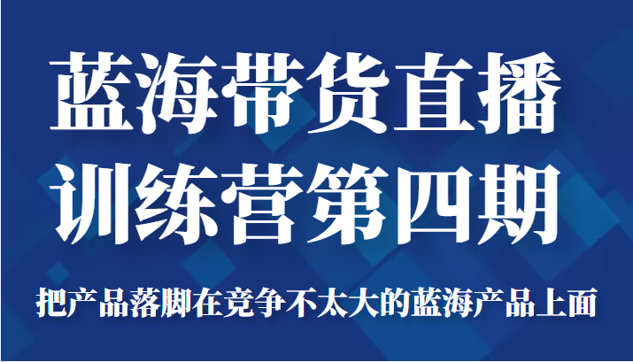 蓝海带货直播训练营第四期，把产品落脚在竞争不太大的蓝海产品上面（价值4980元）-网创资源社