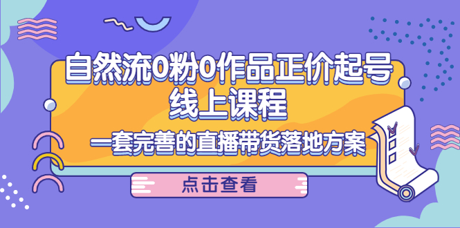 电商自然流0粉0作品正价起号线上课程：一套完善的直播带货落地方案-网创资源社