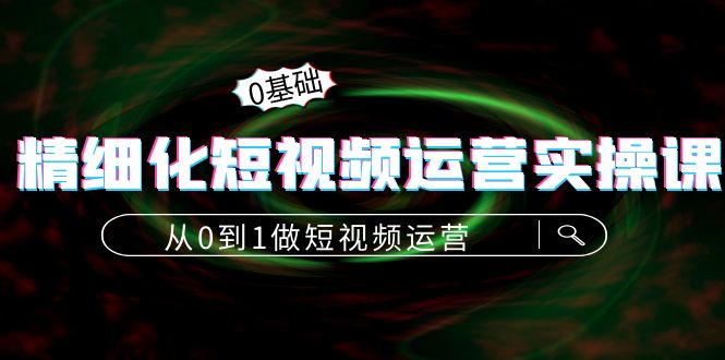 精细化短视频运营实操课，从0到1做短视频运营：算法篇+定位篇+内容篇-网创资源社