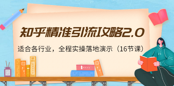 知乎精准引流攻略2.0，适合各行业，全程实操落地演示（16节课）-网创资源社