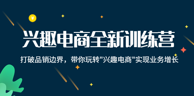 兴趣电商全新训练营：打破品销边界，带你玩转“兴趣电商“实现业务增长-网创资源社