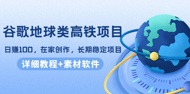 谷歌地球类高铁项目，日赚100，在家创作，长期稳定项目（教程+素材软件）-网创资源社