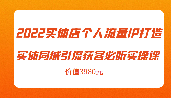 2022实体店个人流量IP打造实体同城引流获客必听实操课，61节完整版（价值3980元）-网创资源社