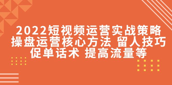 2022短视频运营实战策略：操盘运营核心方法 留人技巧促单话术 提高流量等-网创资源社