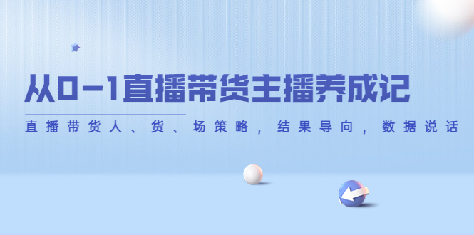 从0-1直播带货主播养成记，直播带货人、货、场策略，结果导向，数据说话-网创资源社