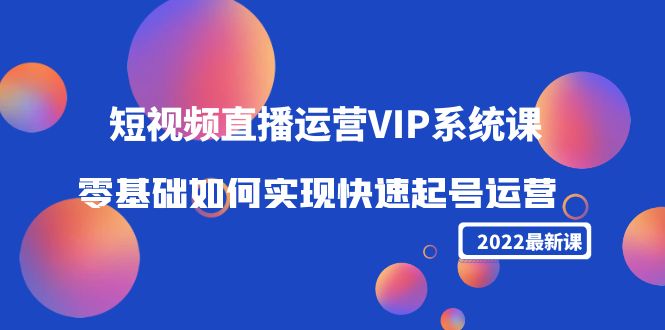 2022短视频直播运营VIP系统课：零基础如何实现快速起号运营（价值2999元）-网创资源社