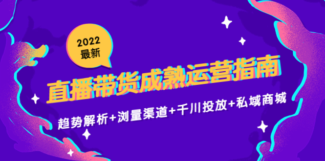 2022最新直播带货成熟运营指南3.0：趋势解析+浏量渠道+千川投放+私域商城-网创资源社