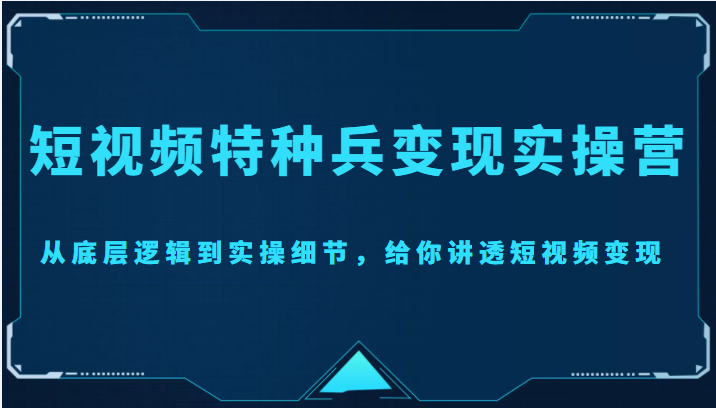 短视频特种兵变现实操营，从底层逻辑到实操细节，给你讲透短视频变现（价值2499元）-网创资源社