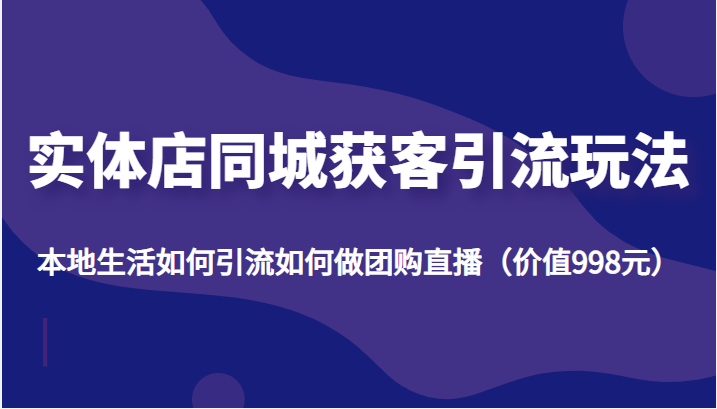 实体店同城获客引流玩法，本地生活如何引流如何做团购直播（价值998元）-网创资源社