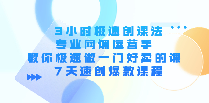 3小时极速创课法，专业网课运营手 教你极速做一门好卖的课 7天速创爆款课程-网创资源社