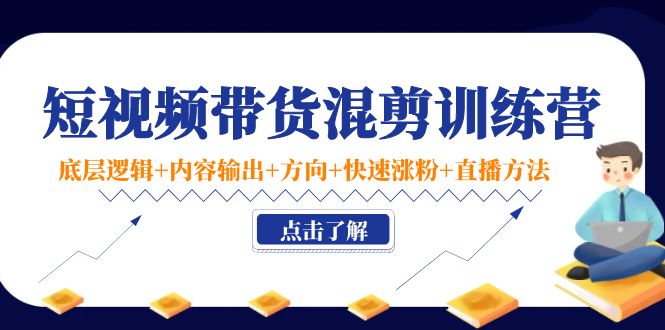 短视频带货混剪训练营：底层逻辑+内容输出+方向+快速涨粉+直播方法-网创资源社