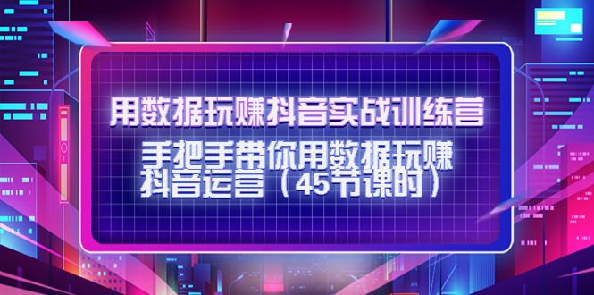 用数据玩赚抖音实战训练营：手把手带你用数据玩赚抖音运营-网创资源社