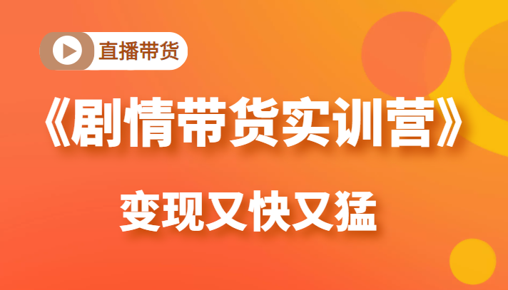 《剧情带货实训营》目前最好的直播带货方式，变起现来是又快又猛（价值980元）-网创资源社