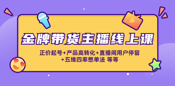 金牌带货主播线上课：正价起号+产品高转化+直播间用户停留+五维四率憋单法-网创资源社