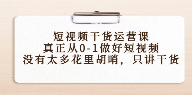 短视频干货运营课，真正从0-1做好短视频，没有太多花里胡哨，只讲干货-网创资源社