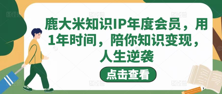 鹿大米知识IP年度会员，用1年时间，陪你知识变现，人生逆袭-网创资源社