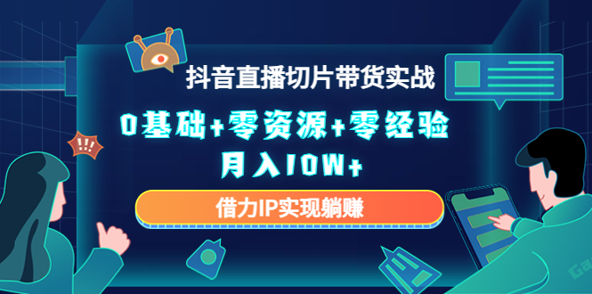 2023抖音直播切片带货实战，0基础+零资源+零经验 月入10W+借力IP实现躺赚-网创资源社