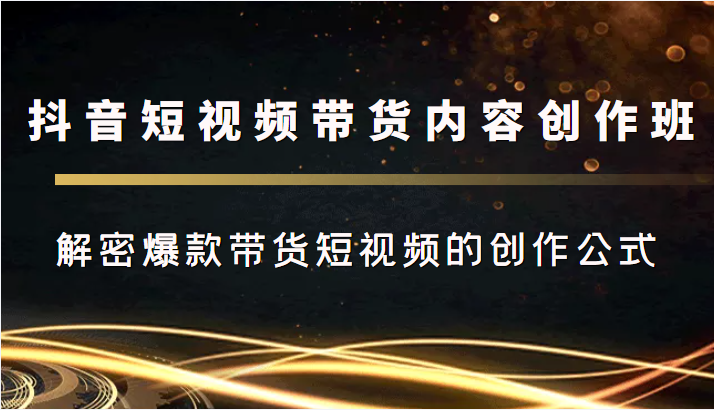 抖音短视频带货内容创作班，解密爆款带货短视频的创作公式-网创资源社