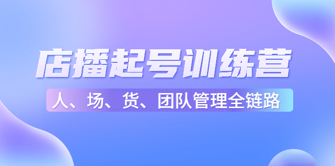 店播起号训练营：帮助更多直播新人快速开启和度过起号阶段（16节）-网创资源社