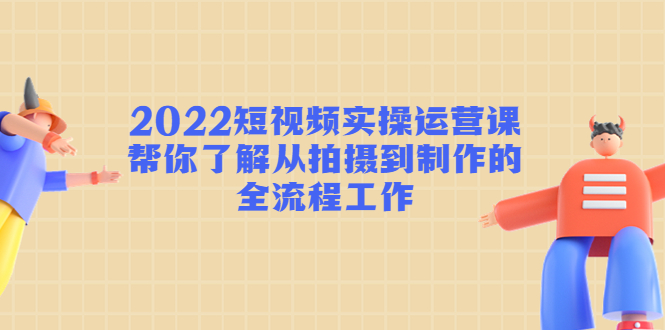 2022短视频实操运营课：帮你了解从拍摄到制作的全流程工作-网创资源社