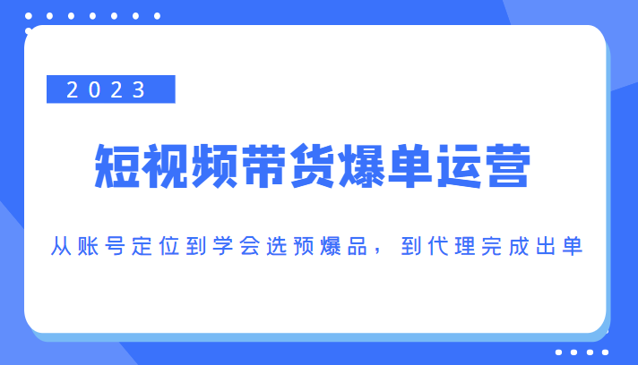 2023短视频带货爆单运营，从账号定位到学会选预爆品，到代理完成出单（价值1250元）-网创资源社