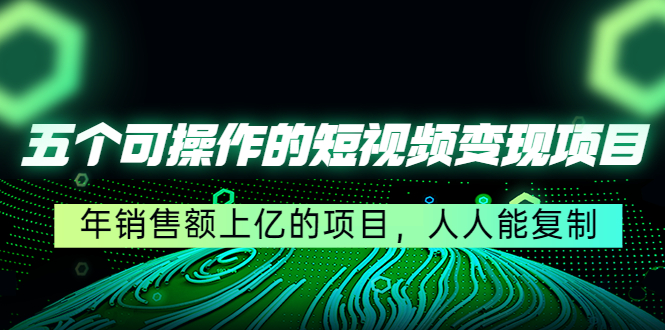 五个可操作的短视频变现项目：年销售额上亿的项目，人人能复制-网创资源社