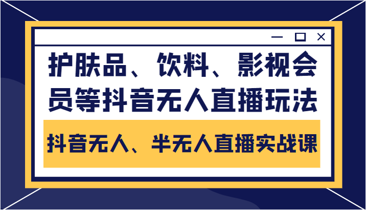 抖音无人、半无人直播实战课，护肤品、饮料、影视会员等抖音无人直播玩法-网创资源社