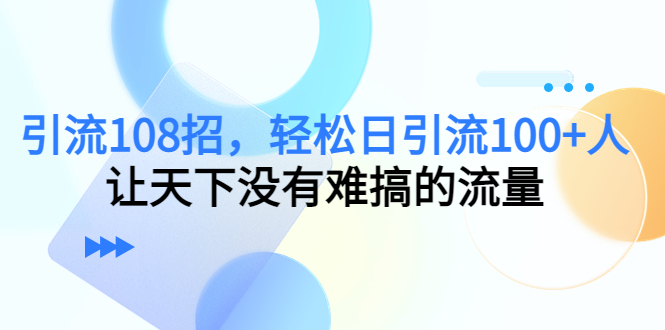 引流108招，轻松日引流100+人，让天下没有难搞的流量-网创资源社