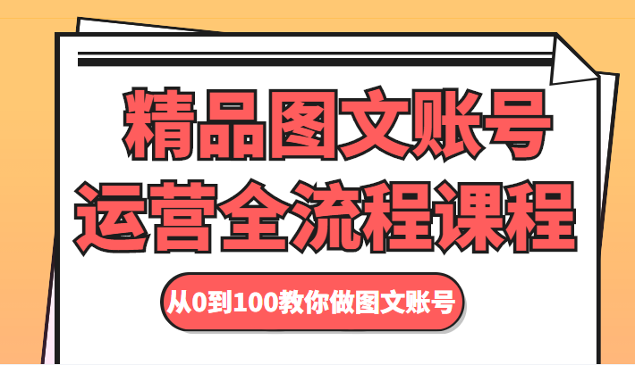 精品图文账号运营全流程课程 从0到100教你做图文账号-网创资源社