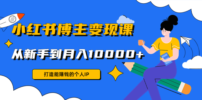 小红书博主变现课：打造能赚钱的个人IP，从新手到月入10000+(9节课)-网创资源社