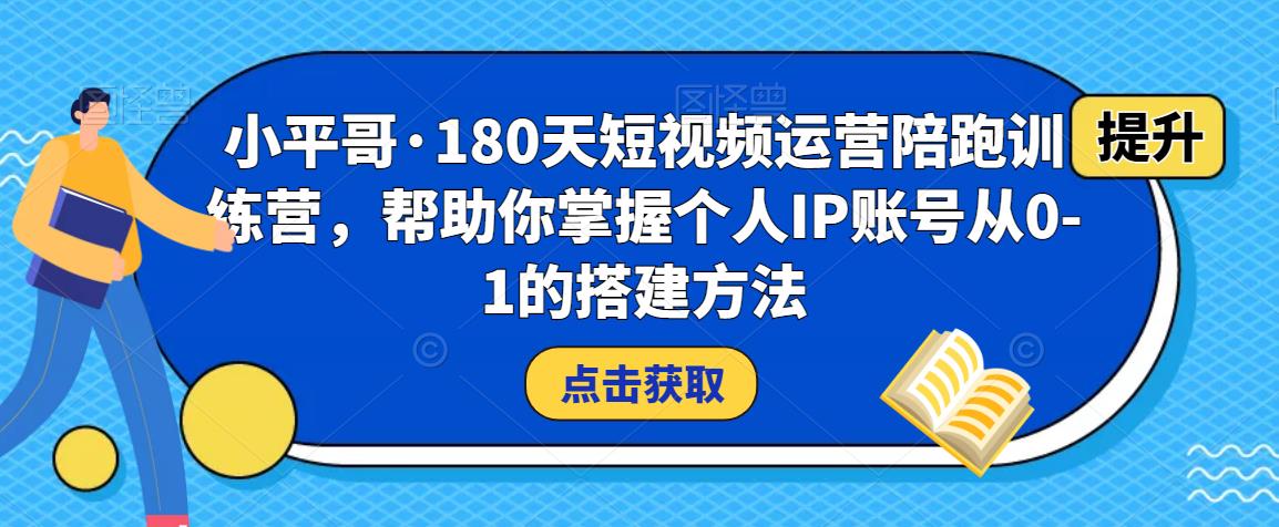 小平哥·180天短视频运营陪跑训练营，帮助你掌握个人IP账号从0-1的搭建方法-网创资源社