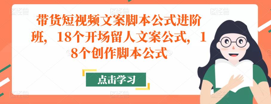 带货短视频文案脚本公式进阶班，18个开场留人文案公式，18个创作脚本公式-网创资源社