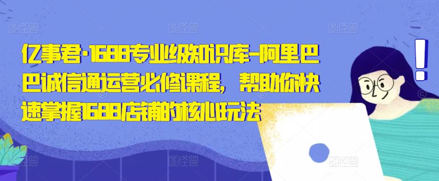 亿事君·1688专业级知识库-阿里巴巴诚信通运营必修课程，帮助你快速掌握1688店铺的核心玩法-网创资源社