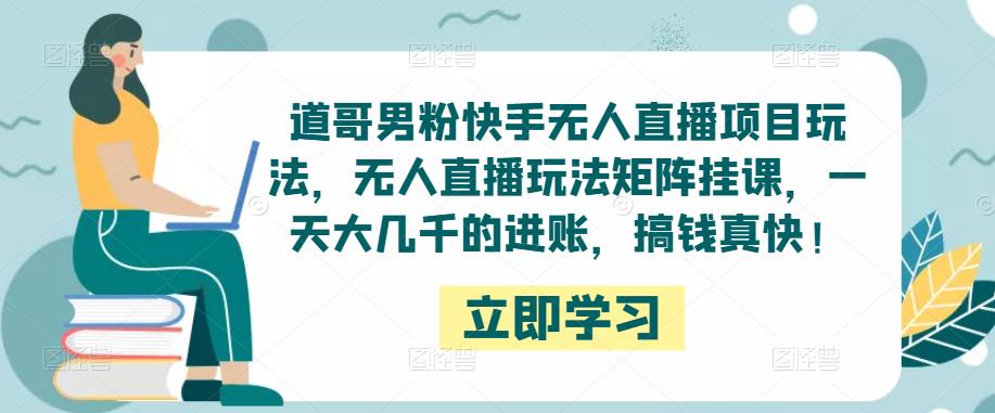 道哥男粉快手无人直播项目玩法，无人直播玩法矩阵挂课，一天大几千的进账，搞钱真快！-网创资源社