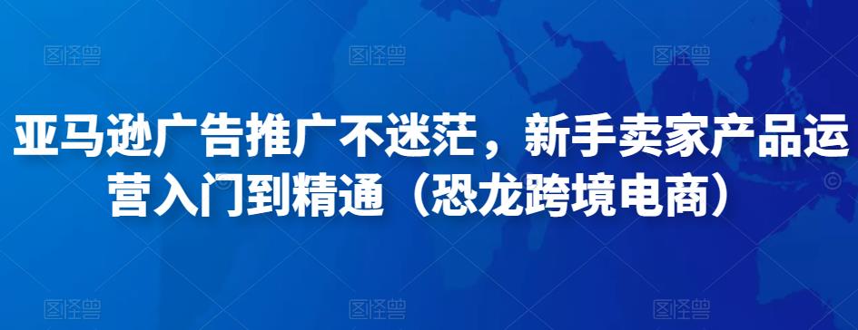 亚马逊广告推广不迷茫，新手卖家产品运营入门到精通（恐龙跨境电商）-网创资源社