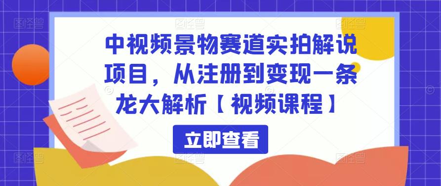 中视频景物赛道实拍解说项目，从注册到变现一条龙大解析【视频课程】-网创资源社