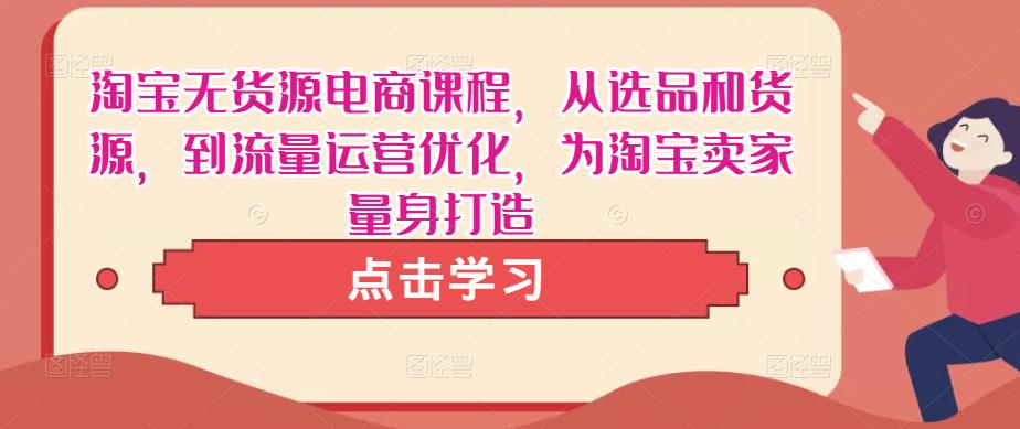 淘宝无货源电商课程，从选品和货源，到流量运营优化，为淘宝卖家量身打造-网创资源社