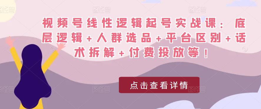 视频号线性逻辑起号实战课：底层逻辑+人群选品+平台区别+话术拆解+付费投放等！-网创资源社